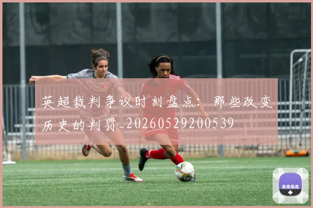 英超裁判争议时刻盘点:那些改变历史的判罚_20260529200539