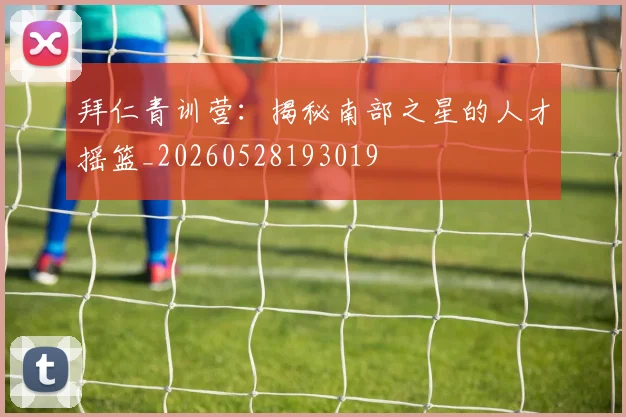 拜仁青训营：揭秘南部之星的人才摇篮_20260528193019