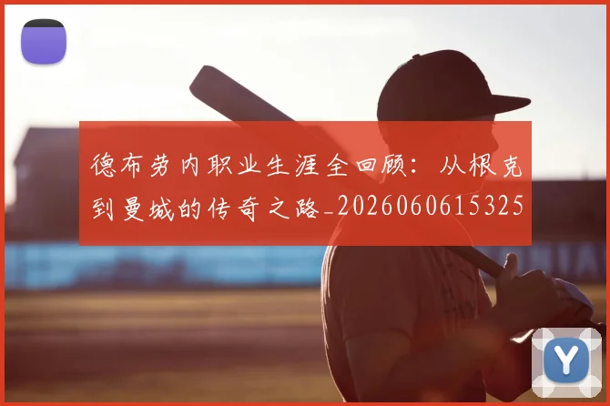 德布劳内职业生涯全回顾：从根克到曼城的传奇之路_20260606153258