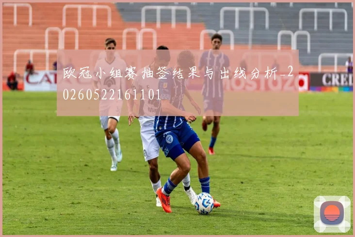 欧冠小组赛抽签结果与出线分析_20260522161101