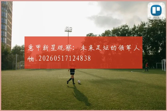意甲新星观察:未来足坛的领军人物_20260517124838