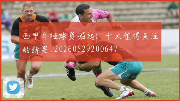 西甲年轻球员崛起:十大值得关注的新星_20260529200647