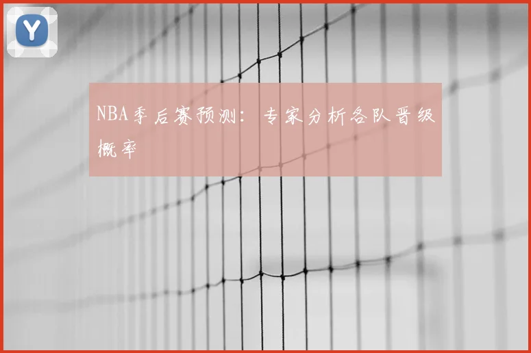 NBA季后赛预测:专家分析各队晋级概率