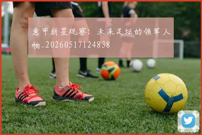 意甲新星观察：未来足坛的领军人物_20260517124838