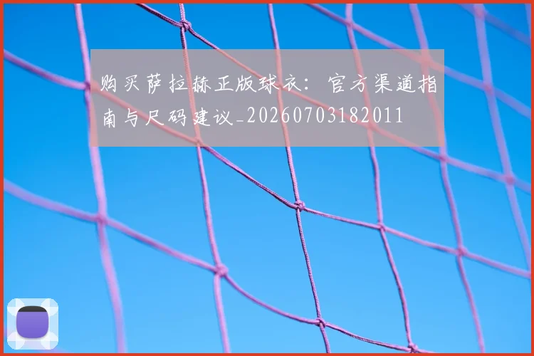 购买萨拉赫正版球衣：官方渠道指南与尺码建议_20260703182011