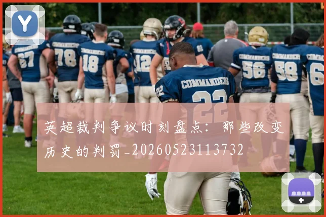 英超裁判争议时刻盘点:那些改变历史的判罚_20260523113732