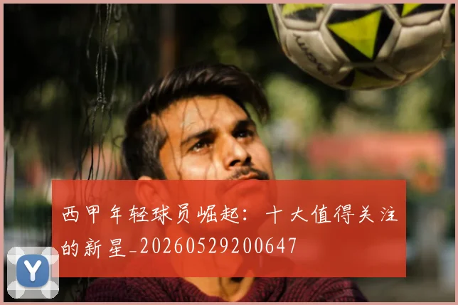 西甲年轻球员崛起：十大值得关注的新星_20260529200647