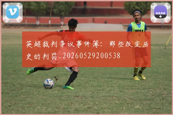英超裁判争议事件簿:那些改变历史的判罚_20260529200538