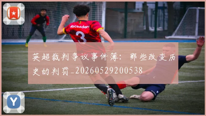 英超裁判争议事件簿：那些改变历史的判罚_20260529200538