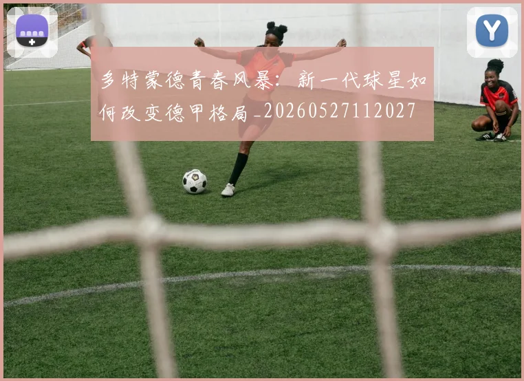 多特蒙德青春风暴：新一代球星如何改变德甲格局_20260527112027