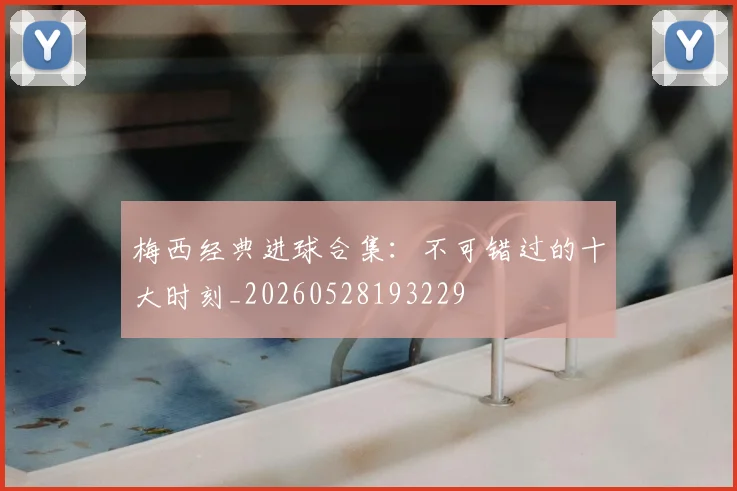 梅西经典进球合集：不可错过的十大时刻_20260528193229