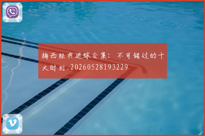 梅西经典进球合集:不可错过的十大时刻_20260528193229