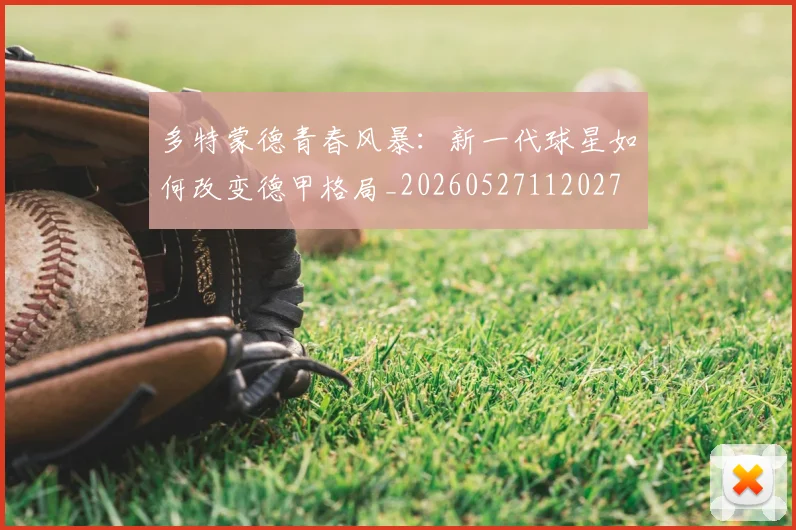 多特蒙德青春风暴:新一代球星如何改变德甲格局_20260527112027