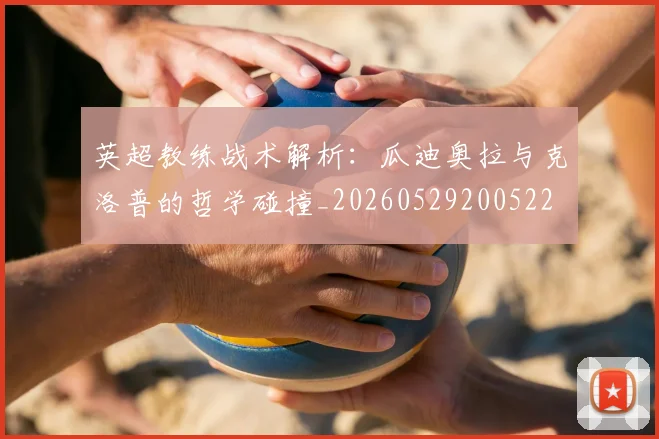 英超教练战术解析:瓜迪奥拉与克洛普的哲学碰撞_20260529200522